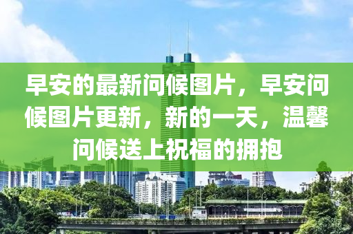 早安的最新问候图片，早安问候图片更新，新的一天，温馨问候送上祝福的拥抱中山市多米克自动化设备有限公司