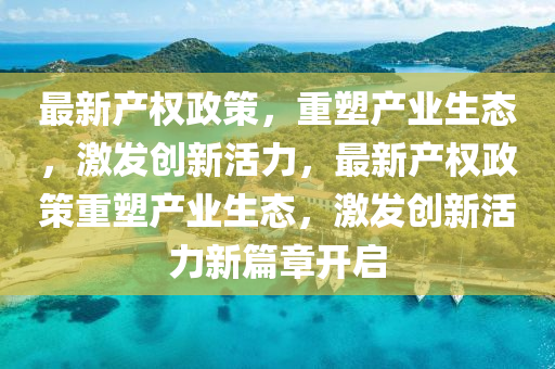 最新产权政策，重塑产业生态，激发创新活力，最新产权政策重塑产业生态，激发创新活力新篇章开中山市多米克自动化设备有限公司启