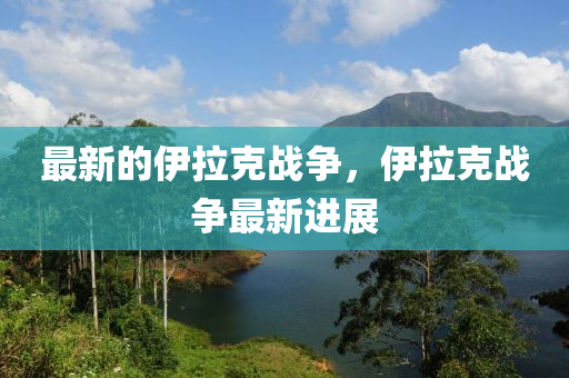 最新的伊拉克战争，伊拉克战争最新进展中山市多米克自动化设备有限公司