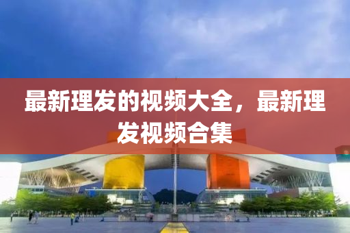 最新理发的视频大全，最新理发视频合集中山市多米克自动化设备有限公司