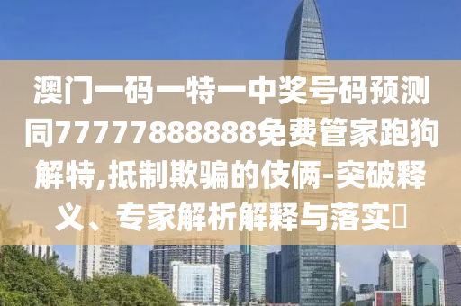 澳门一码一特一中奖号码预测同77777888888免费中山市多米克自动化设备有限公司管家跑狗解特,抵制欺骗的伎俩-突破释义、专家解析解释与落实​