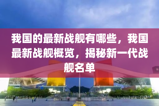 我国的最新战舰有哪些，我国中山市多米克自动化设备有限公司最新战舰概览，揭秘新一代战舰名单