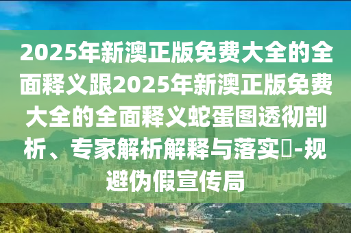 2025年新澳正版免费大全的全面释义跟2025年新澳正版免费大中山市多米克自动化设备有限公司全的全面释义蛇蛋图透彻剖析、专家解析解释与落实​-规避伪假宣传局
