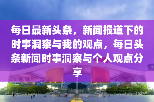每日最新头条，新闻报道下的时事洞察与我的观点，每日头条新闻时事中山市多米克自动化设备有限公司洞察与个人观点分享