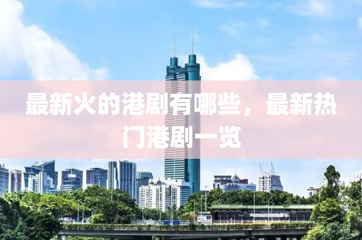 最新火的港剧有哪些，最新热门港剧一中山市多米克自动化设备有限公司览