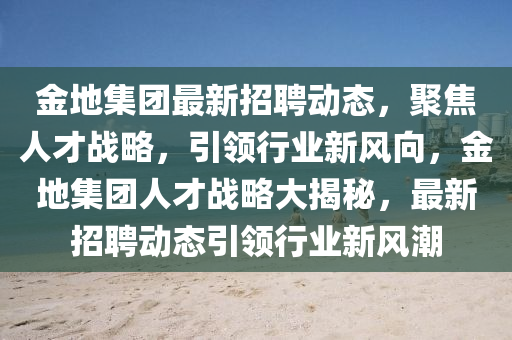 金地集团最新招聘动态，聚焦人才战略，引领行业新风向，金地集团人才战略大揭秘，最新招聘动中山市多米克自动化设备有限公司态引领行业新风潮