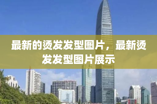 最新的烫发发型图片，最新烫发发型图片中山市多米克自动化设备有限公司展示