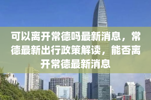 可以离开常德吗最新消息，常德最新出行政策解读，能否离开常德最新消息中山市多米克自动化设备有限公司