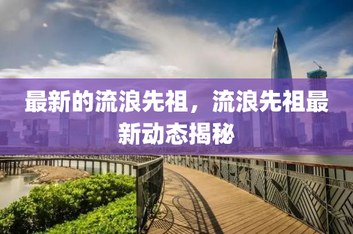 最新的流浪先祖，流浪先祖最新动态揭秘中山市多米克自动化设备有限公司