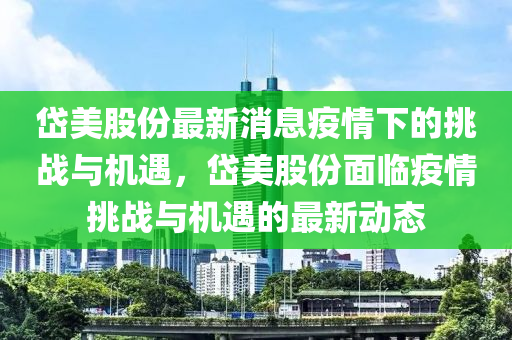 岱美股份最新消息疫情中山市多米克自动化设备有限公司下的挑战与机遇，岱美股份面临疫情挑战与机遇的最新动态
