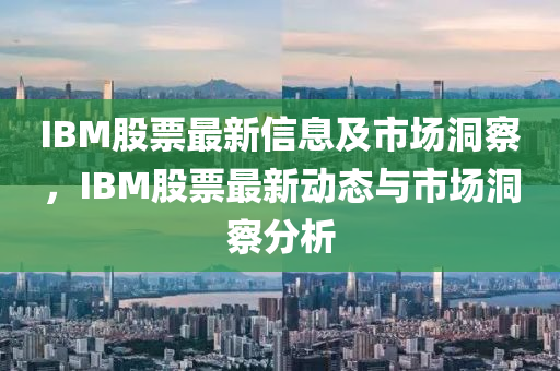 IBM股票最新信息及市中山市多米克自动化设备有限公司场洞察，IBM股票最新动态与市场洞察分析